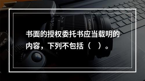 书面的授权委托书应当载明的内容，下列不包括（　）。