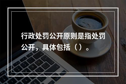 行政处罚公开原则是指处罚公开，具体包括（ ）。