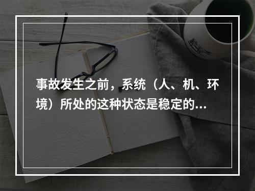 事故发生之前，系统（人、机、环境）所处的这种状态是稳定的。（