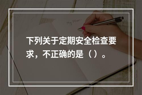 下列关于定期安全检查要求，不正确的是（ ）。