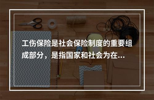 工伤保险是社会保险制度的重要组成部分，是指国家和社会为在生产