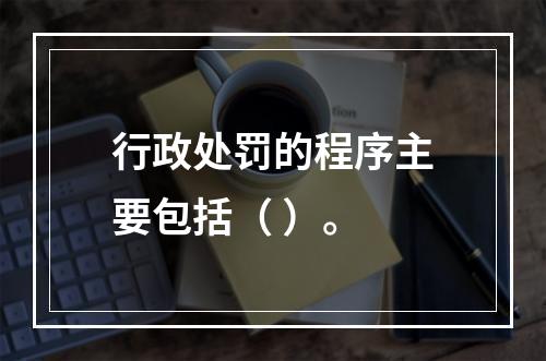 行政处罚的程序主要包括（ ）。