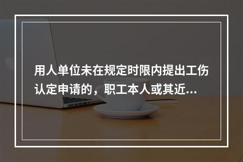 用人单位未在规定时限内提出工伤认定申请的，职工本人或其近亲属