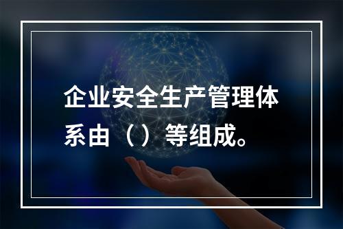 企业安全生产管理体系由（ ）等组成。