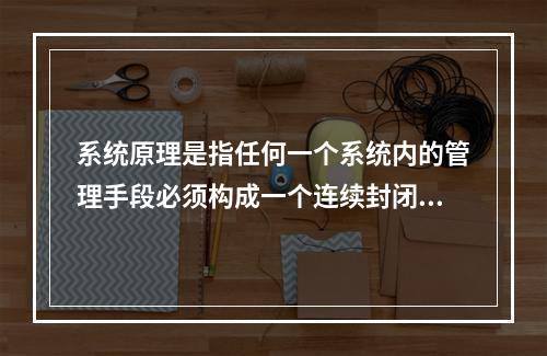 系统原理是指任何一个系统内的管理手段必须构成一个连续封闭的回