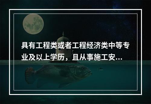 具有工程类或者工程经济类中等专业及以上学历，且从事施工安全管