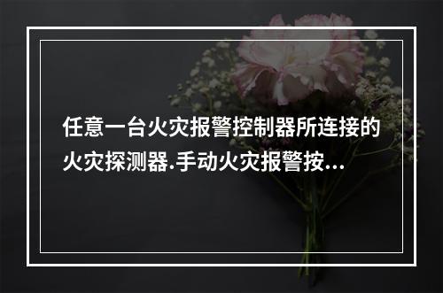 任意一台火灾报警控制器所连接的火灾探测器.手动火灾报警按钮和