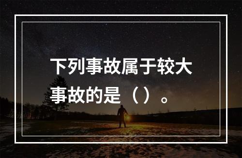 下列事故属于较大事故的是（ ）。