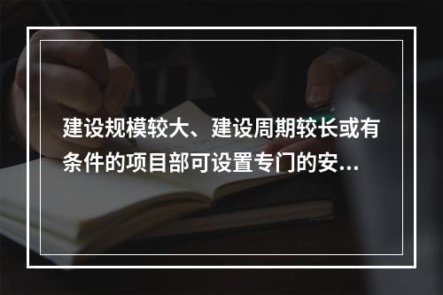 建设规模较大、建设周期较长或有条件的项目部可设置专门的安全生