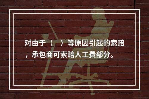 对由于（　）等原因引起的索赔，承包商可索赔人工费部分。