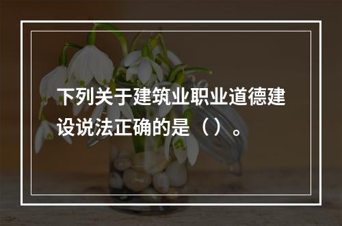 下列关于建筑业职业道德建设说法正确的是（ ）。