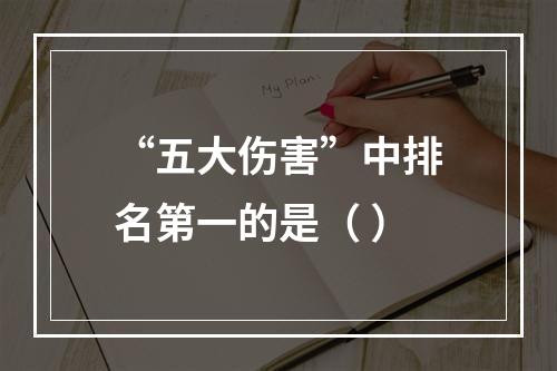 “五大伤害”中排名第一的是（ ）