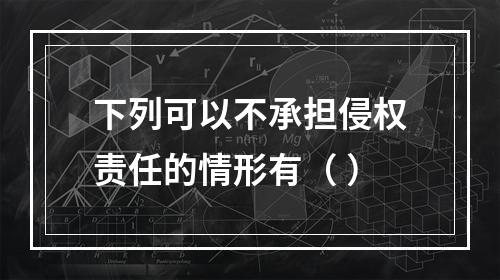 下列可以不承担侵权责任的情形有（ ）