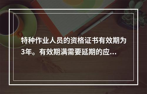 特种作业人员的资格证书有效期为3年。有效期满需要延期的应当于