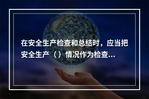 在安全生产检查和总结时，应当把安全生产（ ）情况作为检查和评