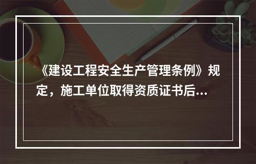 《建设工程安全生产管理条例》规定，施工单位取得资质证书后，（