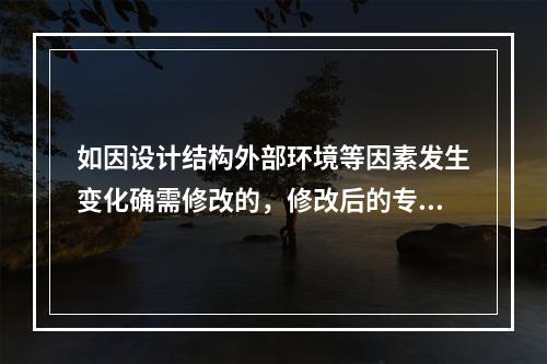 如因设计结构外部环境等因素发生变化确需修改的，修改后的专项方