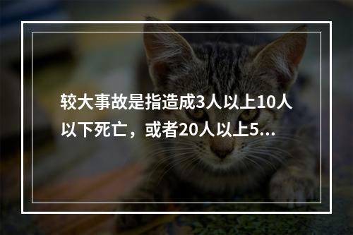 较大事故是指造成3人以上10人以下死亡，或者20人以上50人