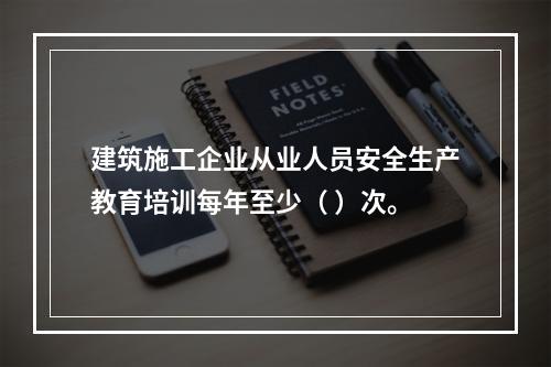 建筑施工企业从业人员安全生产教育培训每年至少（ ）次。