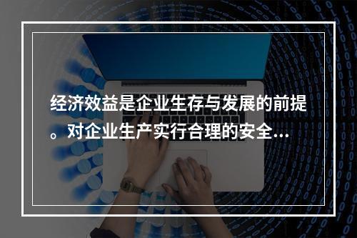 经济效益是企业生存与发展的前提。对企业生产实行合理的安全管理