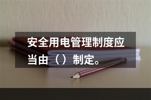 安全用电管理制度应当由（ ）制定。