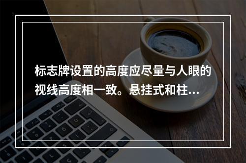 标志牌设置的高度应尽量与人眼的视线高度相一致。悬挂式和柱式的