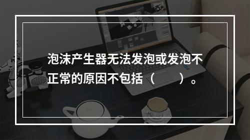 泡沫产生器无法发泡或发泡不正常的原因不包括（  ）。