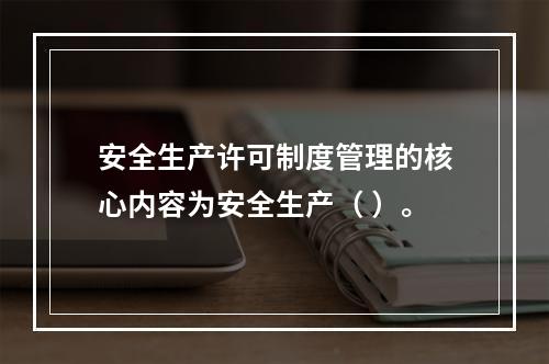 安全生产许可制度管理的核心内容为安全生产（ ）。