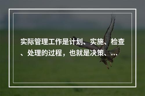 实际管理工作是计划、实施、检查、处理的过程，也就是决策、执行