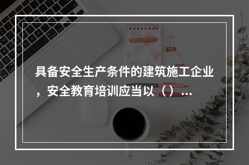 具备安全生产条件的建筑施工企业，安全教育培训应当以（ ）为主