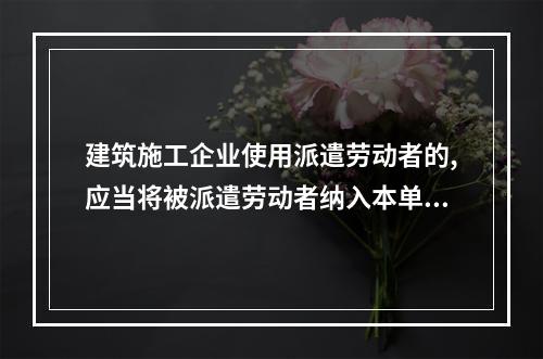 建筑施工企业使用派遣劳动者的,应当将被派遣劳动者纳入本单位从