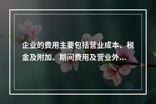 企业的费用主要包括营业成本、税金及附加、期间费用及营业外支出