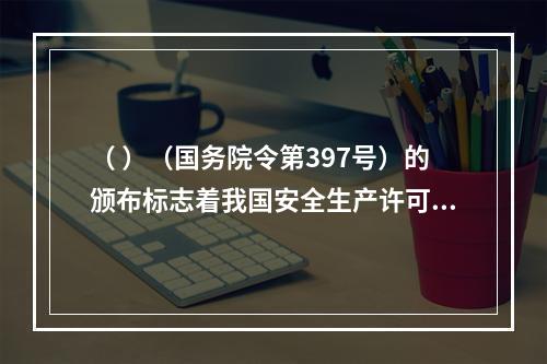 （ ）（国务院令第397号）的颁布标志着我国安全生产许可制度