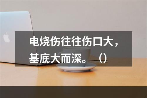 电烧伤往往伤口大，基底大而深。（）