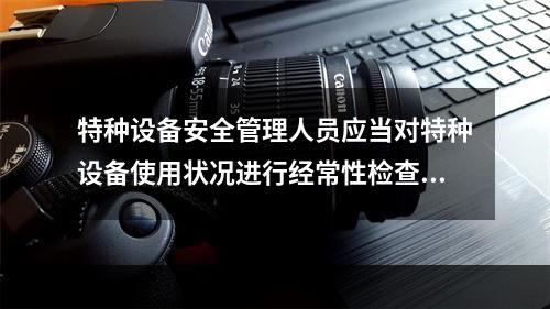 特种设备安全管理人员应当对特种设备使用状况进行经常性检查，发