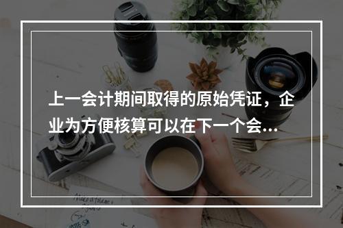 上一会计期间取得的原始凭证，企业为方便核算可以在下一个会计期