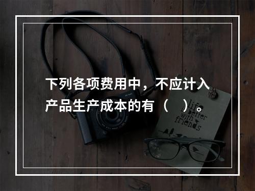 下列各项费用中，不应计入产品生产成本的有（　）。