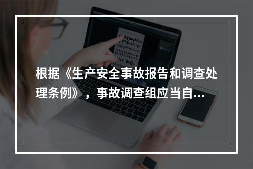 根据《生产安全事故报告和调查处理条例》，事故调查组应当自事故