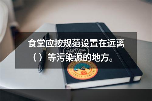 食堂应按规范设置在远离（ ）等污染源的地方。