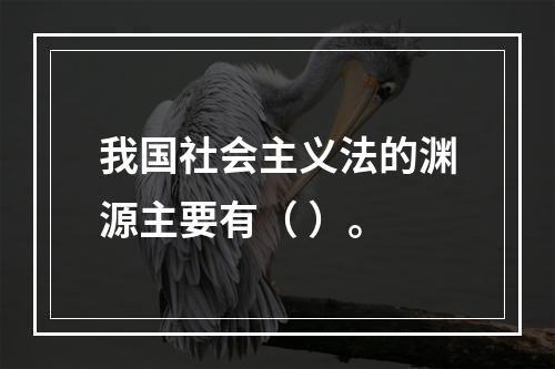 我国社会主义法的渊源主要有（ ）。