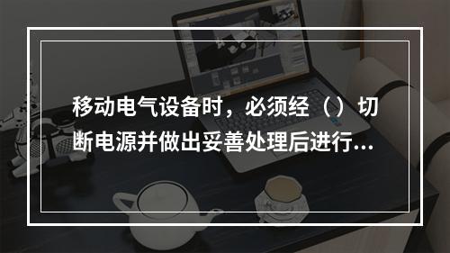 移动电气设备时，必须经（ ）切断电源并做出妥善处理后进行。