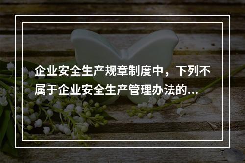 企业安全生产规章制度中，下列不属于企业安全生产管理办法的是（