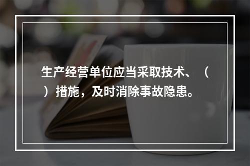 生产经营单位应当采取技术、（ ）措施，及时消除事故隐患。