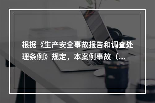 根据《生产安全事故报告和调查处理条例》规定，本案例事故（4人