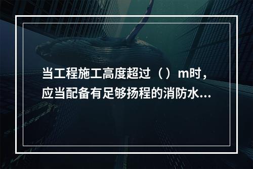 当工程施工高度超过（ ）m时，应当配备有足够扬程的消防水源和