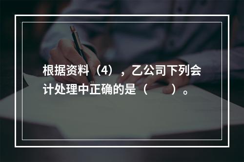 根据资料（4），乙公司下列会计处理中正确的是（　　）。