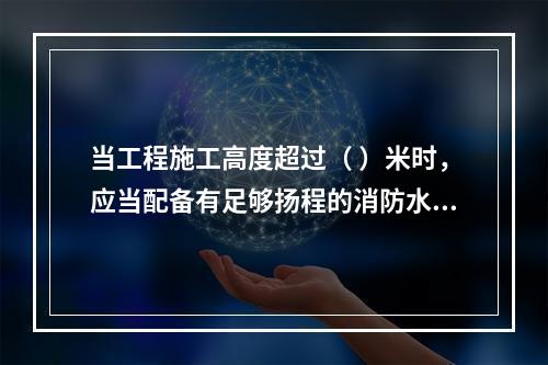 当工程施工高度超过（ ）米时，应当配备有足够扬程的消防水源和