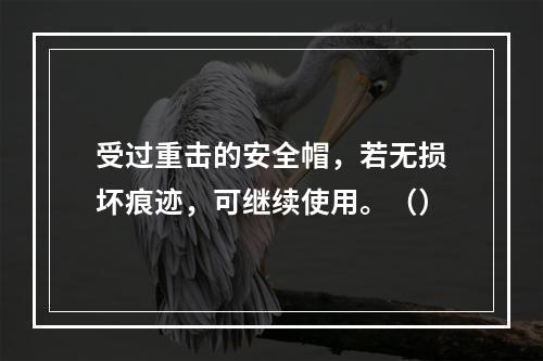 受过重击的安全帽，若无损坏痕迹，可继续使用。（）