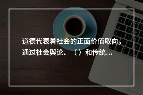 道德代表着社会的正面价值取向，通过社会舆论、（ ）和传统习惯