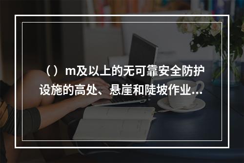 （ ）m及以上的无可靠安全防护设施的高处、悬崖和陡坡作业时，